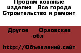 Продам кованые изделия - Все города Строительство и ремонт » Другое   . Орловская обл.